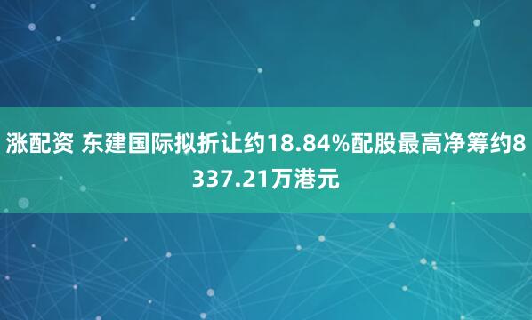 涨配资 东建国际拟折让约18.84%配股最高净筹约8337.21万港元