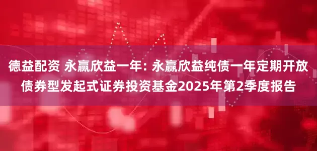 德益配资 永赢欣益一年: 永赢欣益纯债一年定期开放债券型发起式证券投资基金2025年第2季度报告