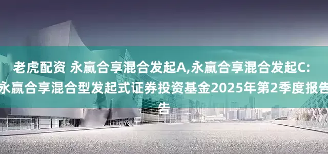 老虎配资 永赢合享混合发起A,永赢合享混合发起C: 永赢合享混合型发起式证券投资基金2025年第2季度报告