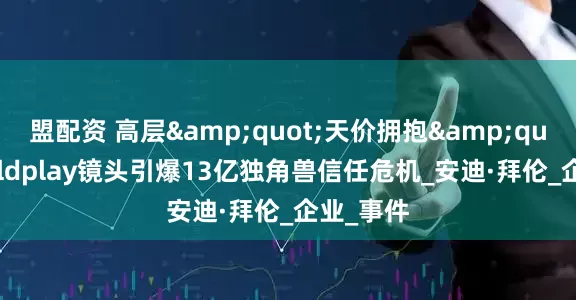 盟配资 高层"天价拥抱"：Coldplay镜头引爆13亿独角兽信任危机_安迪·拜伦_企业_事件