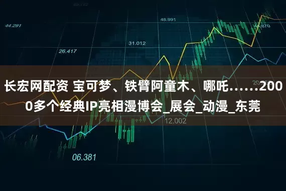 长宏网配资 宝可梦、铁臂阿童木、哪吒……2000多个经典IP亮相漫博会_展会_动漫_东莞