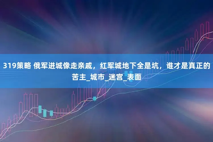 319策略 俄军进城像走亲戚，红军城地下全是坑，谁才是真正的苦主_城市_迷宫_表面