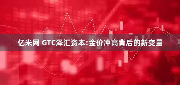 亿米网 GTC泽汇资本:金价冲高背后的新变量