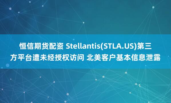 恒信期货配资 Stellantis(STLA.US)第三方平台遭未经授权访问 北美客户基本信息泄露