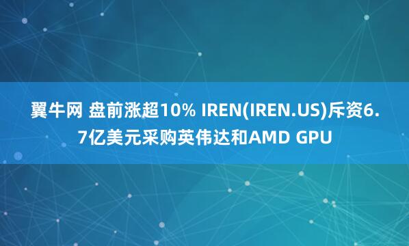 翼牛网 盘前涨超10% IREN(IREN.US)斥资6.7亿美元采购英伟达和AMD GPU