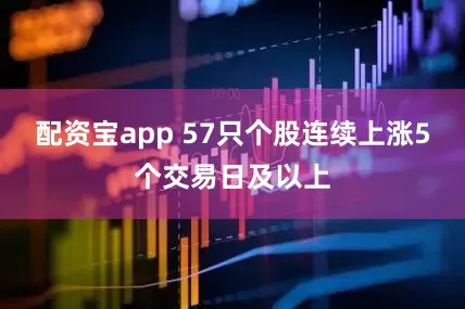 配资宝app 57只个股连续上涨5个交易日及以上