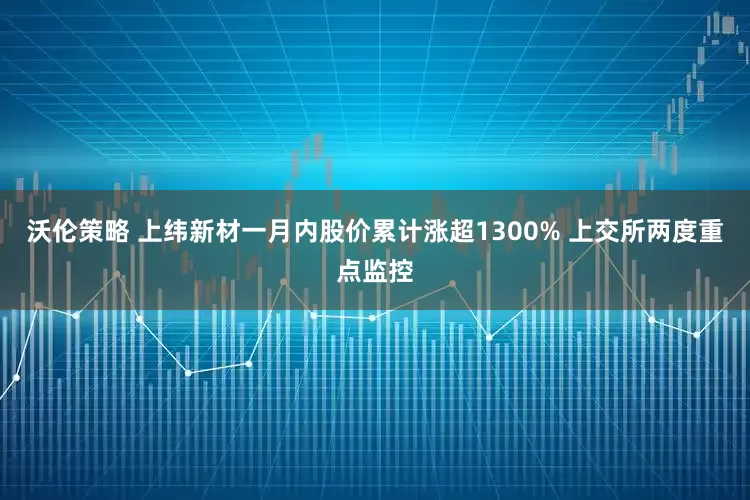 沃伦策略 上纬新材一月内股价累计涨超1300% 上交所两度重点监控
