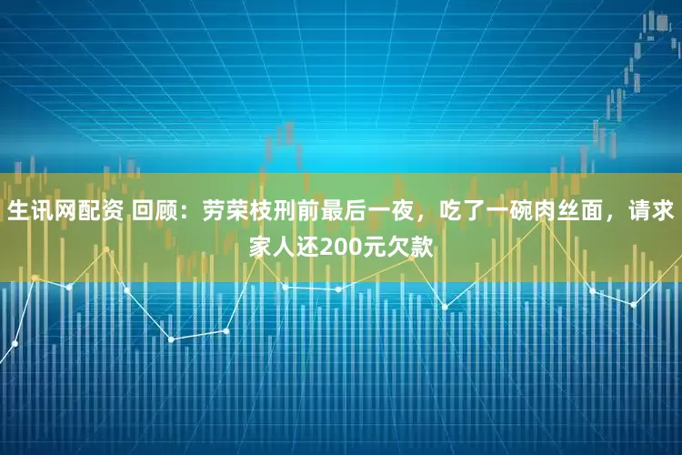 生讯网配资 回顾：劳荣枝刑前最后一夜，吃了一碗肉丝面，请求家人还200元欠款