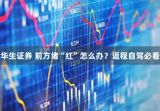 华生证券 前方堵“红”怎么办？返程自驾必看
