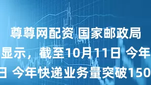尊尊网配资 国家邮政局监测数据显示，截至10月11日 今年快递业务量突破1500亿件