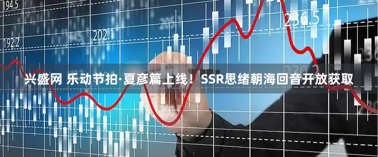 兴盛网 乐动节拍·夏彦篇上线！SSR思绪朝海回音开放获取