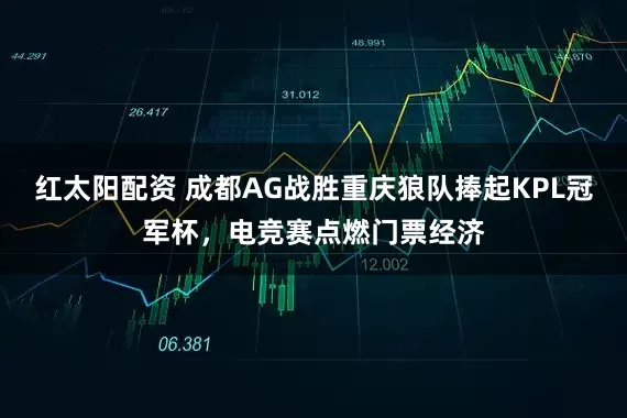 红太阳配资 成都AG战胜重庆狼队捧起KPL冠军杯，电竞赛点燃门票经济
