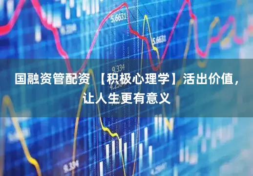 国融资管配资 【积极心理学】活出价值，让人生更有意义