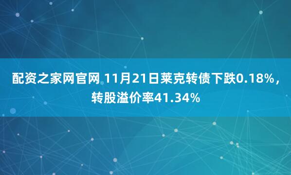 配资之家网官网 11月21日莱克转债下跌0.18%，转股溢价率41.34%