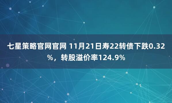 七星策略官网官网 11月21日寿22转债下跌0.32%，转股溢价率124.9%