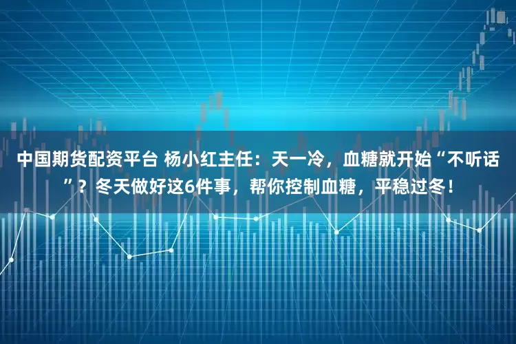 中国期货配资平台 杨小红主任：天一冷，血糖就开始“不听话”？冬天做好这6件事，帮你控制血糖，平稳过冬！