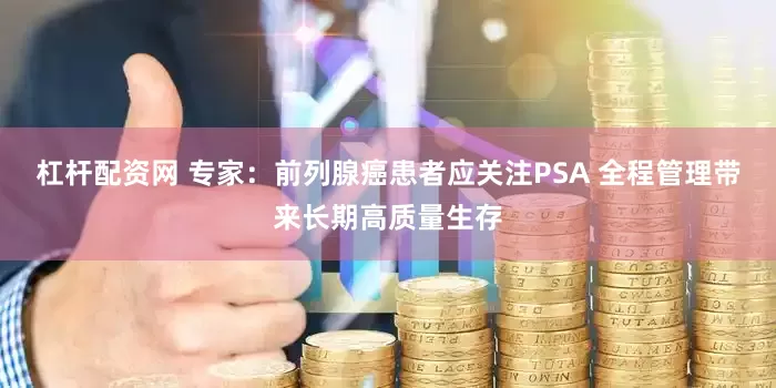 杠杆配资网 专家：前列腺癌患者应关注PSA 全程管理带来长期高质量生存