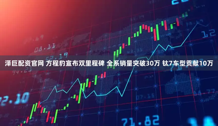 泽巨配资官网 方程豹宣布双里程碑 全系销量突破30万 钛7车型贡献10万