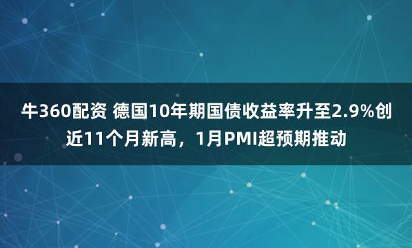 牛360配资 德国10年期国债收益率升至2.9%创近11个月新高，1月PMI超预期推动