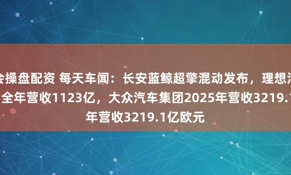 会操盘配资 每天车闻：长安蓝鲸超擎混动发布，理想汽车2025全年营收1123亿，大众汽车集团2025年营收3219.1亿欧元