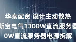 华泰配资 设计主动散热风扇，高斯宝电气1300W直流服务器电源拆解