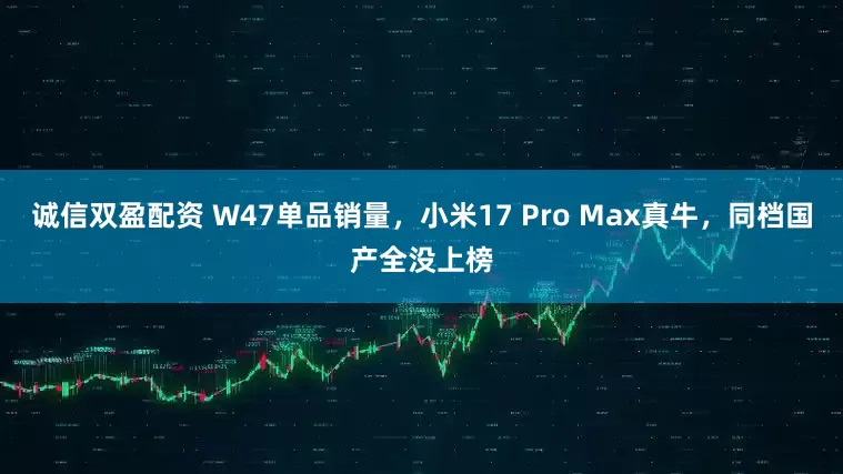 诚信双盈配资 W47单品销量，小米17 Pro Max真牛，同档国产全没上榜