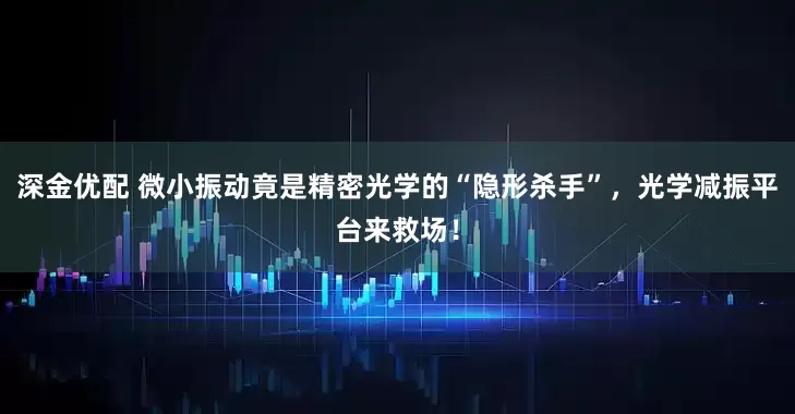 深金优配 微小振动竟是精密光学的“隐形杀手”，光学减振平台来救场！