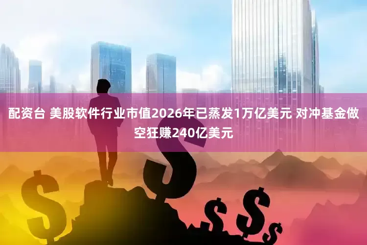配资台 美股软件行业市值2026年已蒸发1万亿美元 对冲基金做空狂赚240亿美元